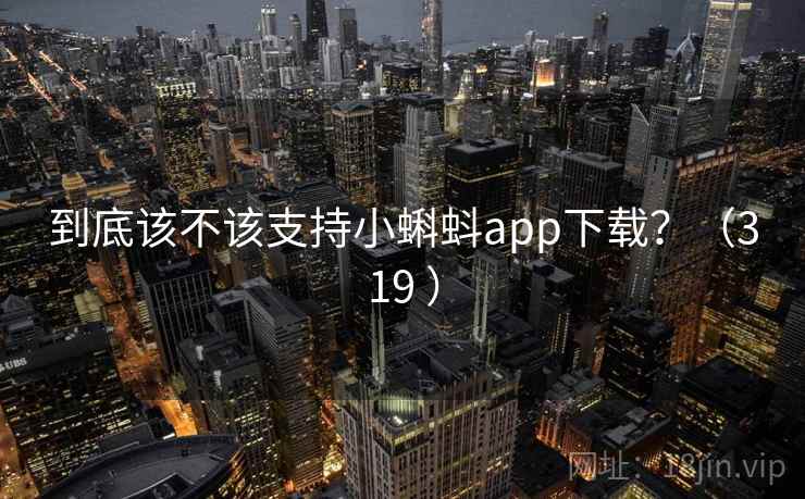 到底该不该支持小蝌蚪app下载？（319 ）