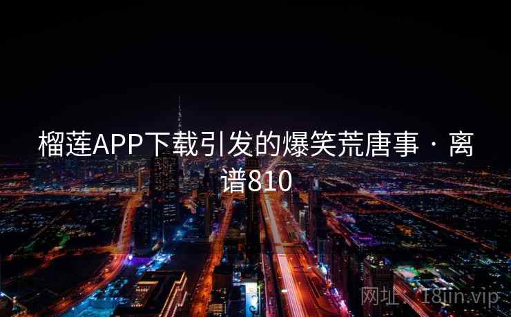 榴莲APP下载引发的爆笑荒唐事 · 离谱810