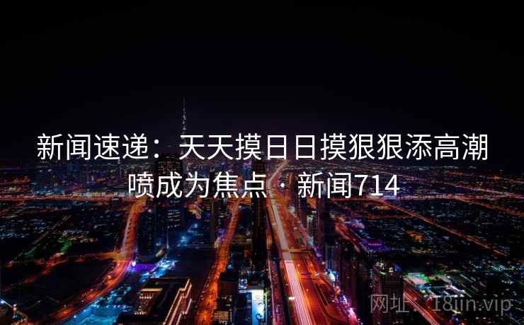 新闻速递：天天摸日日摸狠狠添高潮喷成为焦点 · 新闻714