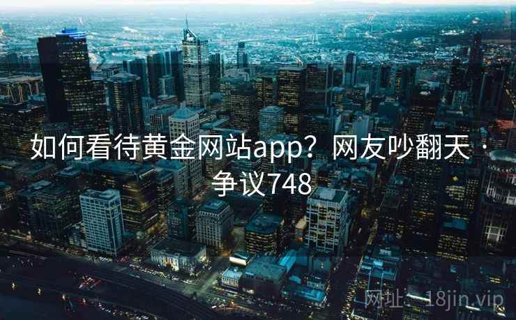 如何看待黄金网站app?网友吵翻天 · 争议748 如何看待黄金网站app?网友吵翻天 · 争议748