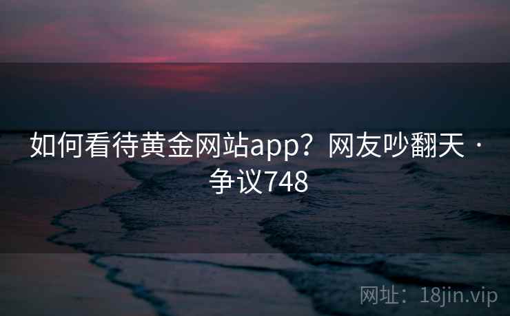 如何看待黄金网站app?网友吵翻天 · 争议748 如何看待黄金网站app?网友吵翻天 · 争议748