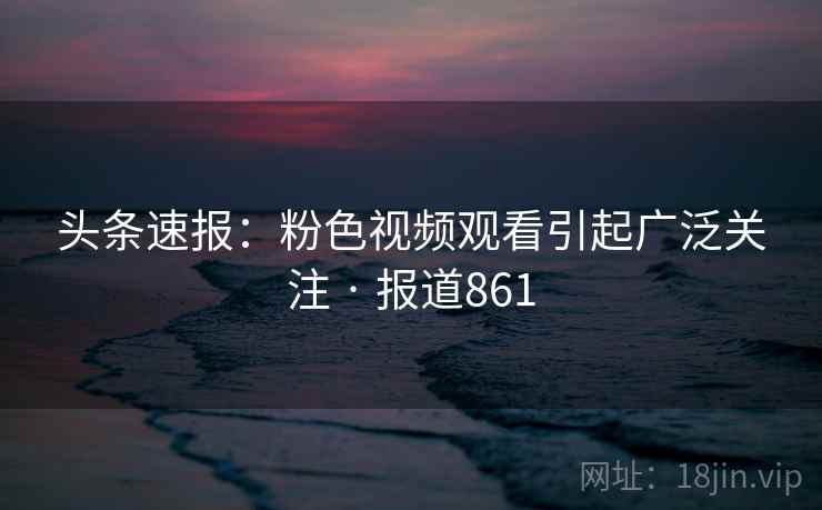 头条速报:粉色视频观看引起广泛关注 · 报道861 头条速报:粉色视频观看引起广泛关注 · 报道861