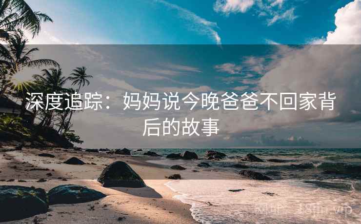 深度追踪：妈妈说今晚爸爸不回家背后的故事