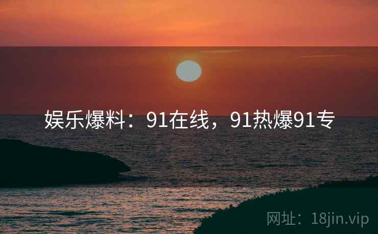 娱乐爆料:91在线,91热爆91专 娱乐爆料:91在线,91热爆91专