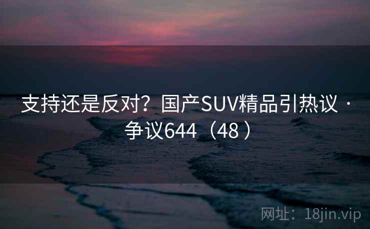 支持还是反对？国产SUV精品引热议 · 争议644（48 ）