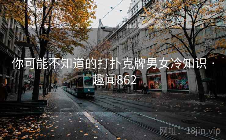 你可能不知道的打扑克牌男女冷知识 · 趣闻862 你可能不知道的打扑克牌男女冷知识 · 趣闻862