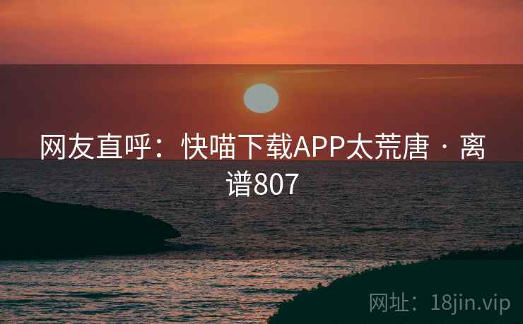 网友直呼：快喵下载APP太荒唐 · 离谱807