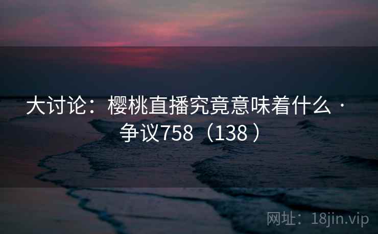 大讨论：樱桃直播究竟意味着什么 · 争议758（138 ）