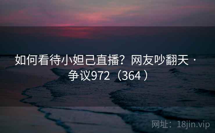 如何看待小妲己直播？网友吵翻天 · 争议972（364 ）
